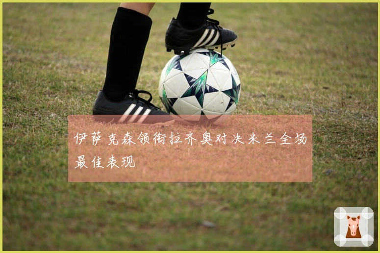 伊萨克森领衔拉齐奥对决米兰全场最佳表现