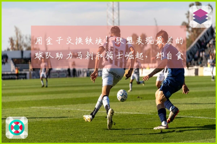 用金子交换铁块！联盟表现最差的球队助力马刺和骑士崛起，却自食恶果承担烂合同。