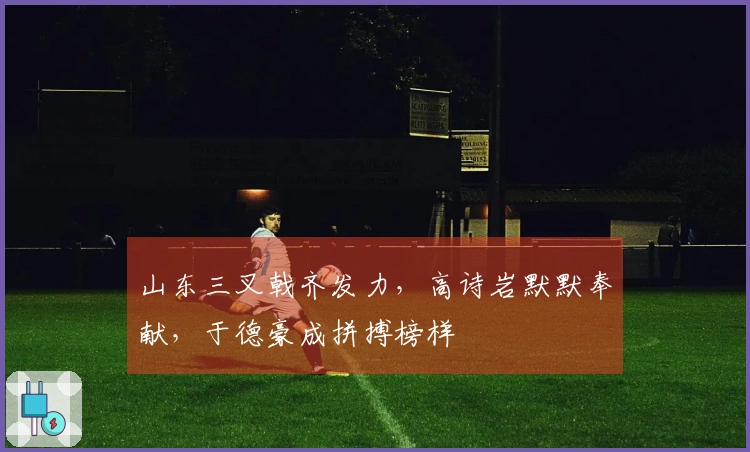 山东三叉戟齐发力，高诗岩默默奉献，于德豪成拼搏榜样