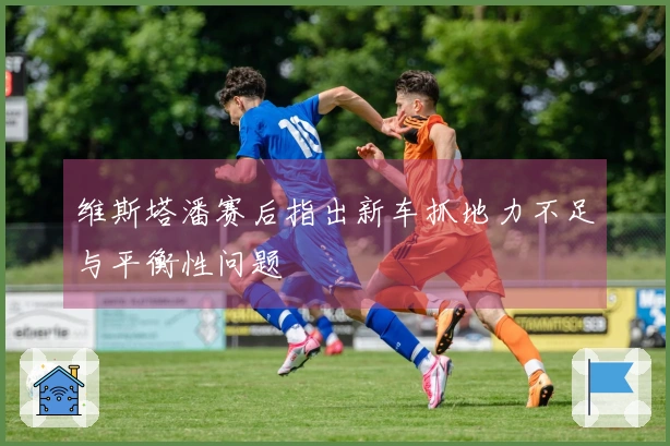 维斯塔潘赛后指出新车抓地力不足与平衡性问题