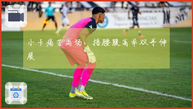 小卡痛苦离场，捂腰腹高举双手伸展