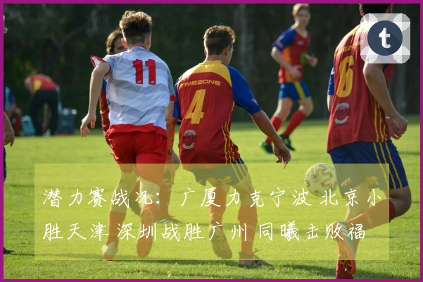 潜力赛战况：广厦力克宁波 北京小胜天津 深圳战胜广州 同曦击败福建