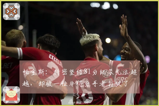 帕金斯：科密坚信81分纪录无法超越，却被一位非得分手者打破了