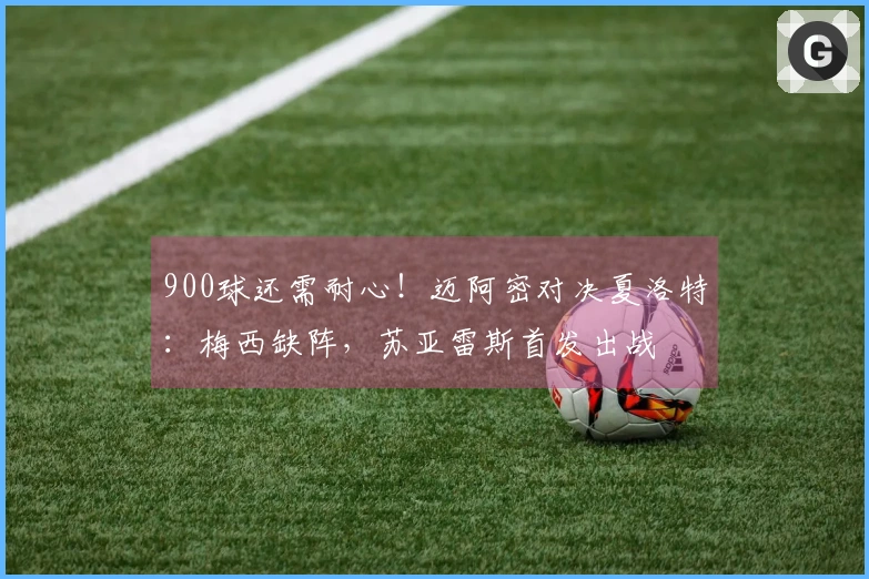 900球还需耐心!迈阿密对决夏洛特:梅西缺阵,苏亚雷斯首发出战