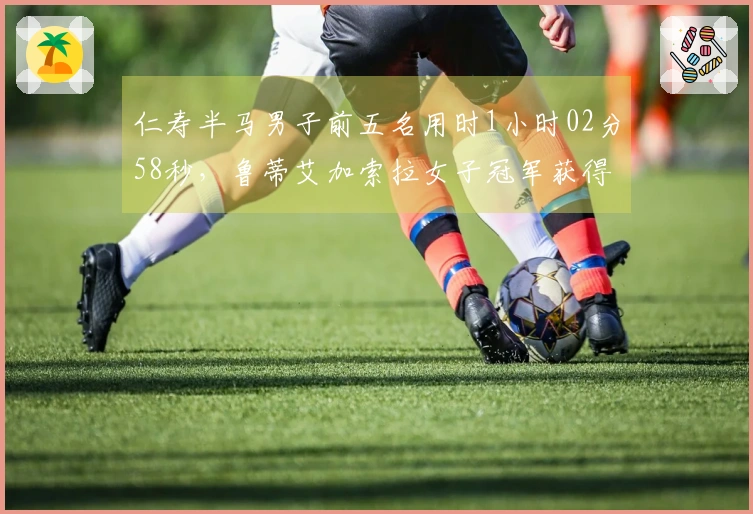 仁寿半马男子前五名用时1小时02分58秒，鲁蒂艾加索拉女子冠军获得者
