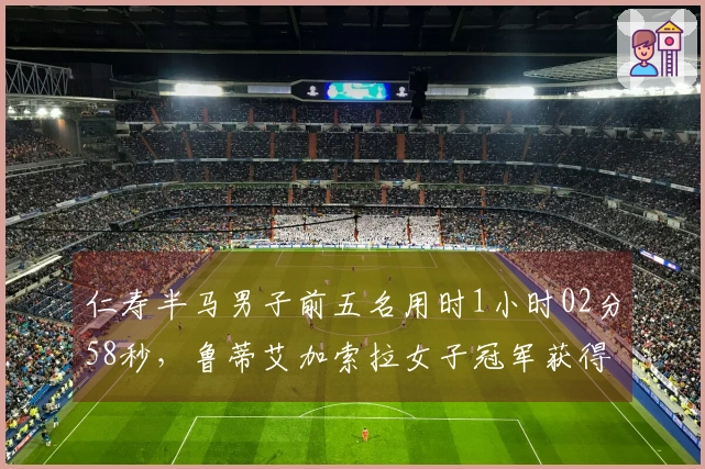 仁寿半马男子前五名用时1小时02分58秒，鲁蒂艾加索拉女子冠军获得者