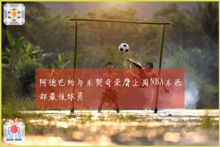 阿德巴约与东契奇荣膺上周NBA东西部最佳球员