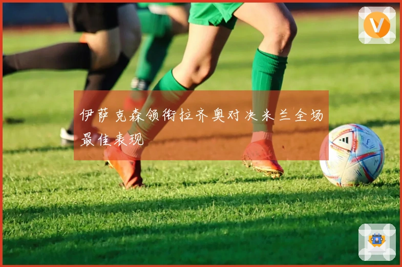 伊萨克森领衔拉齐奥对决米兰全场最佳表现