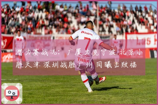 潜力赛战况：广厦力克宁波 北京小胜天津 深圳战胜广州 同曦击败福建