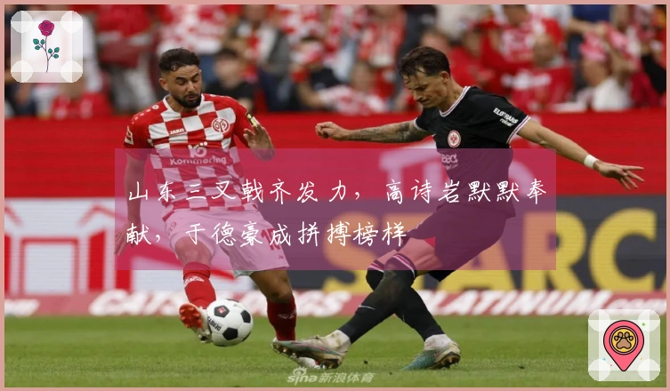 山东三叉戟齐发力，高诗岩默默奉献，于德豪成拼搏榜样