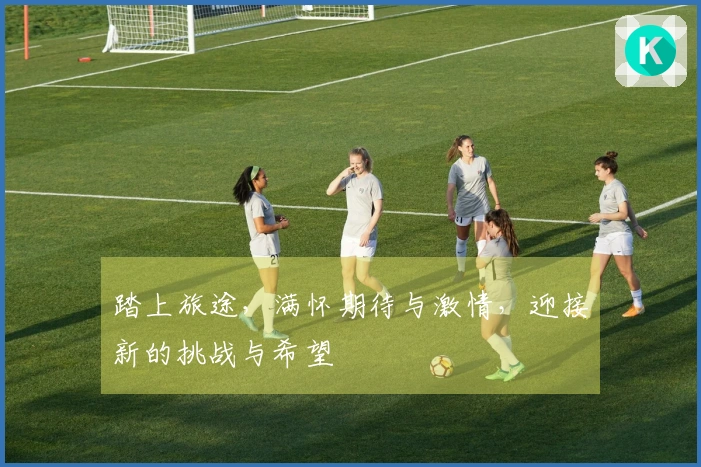 踏上旅途，满怀期待与激情，迎接新的挑战与希望