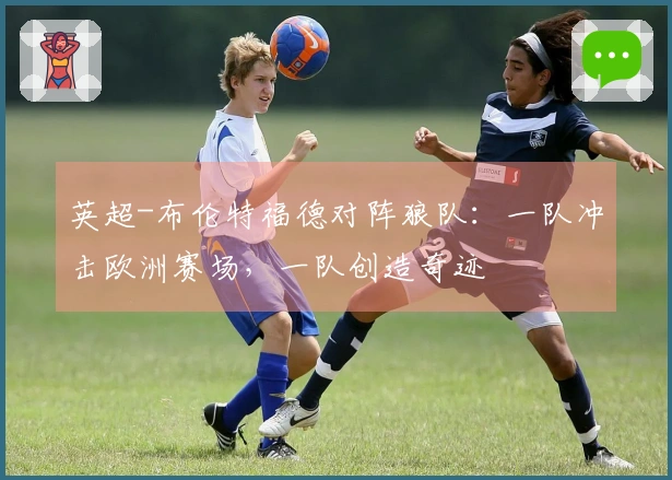 英超-布伦特福德对阵狼队：一队冲击欧洲赛场，一队创造奇迹