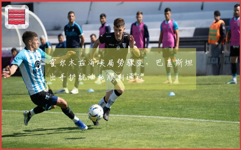 霍尔木兹海峡局势骤变，巴基斯坦出手护航油轮顺利通过