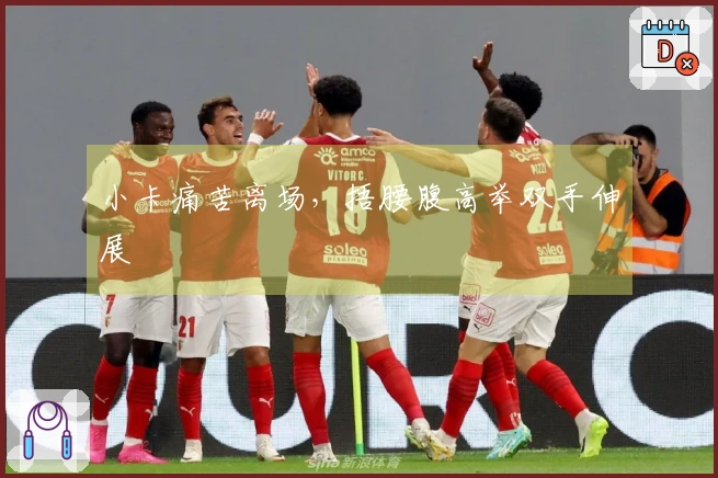 小卡痛苦离场，捂腰腹高举双手伸展