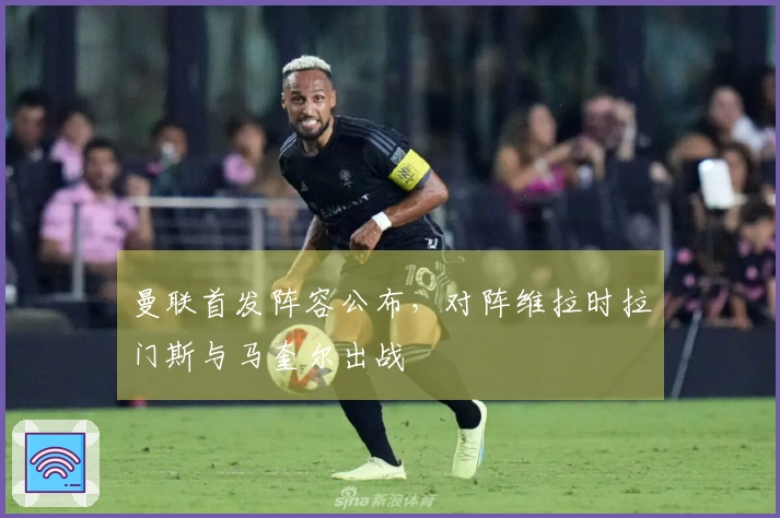 曼联首发阵容公布，对阵维拉时拉门斯与马奎尔出战