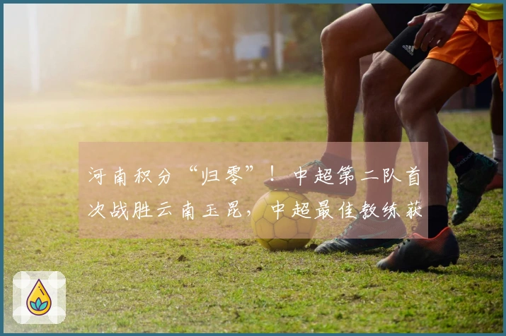 河南积分“归零”！中超第二队首次战胜云南玉昆，中超最佳教练获得好评