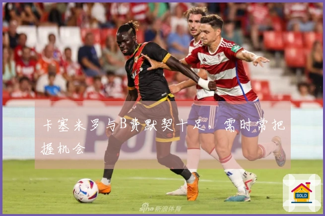 卡塞米罗与B费默契十足，需时常把握机会