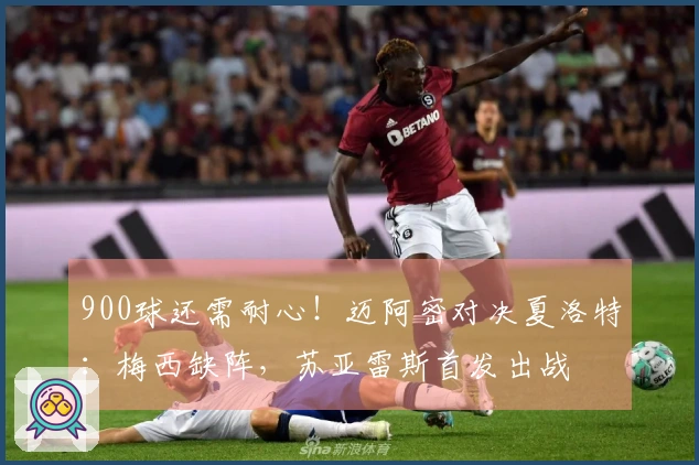 900球还需耐心！迈阿密对决夏洛特：梅西缺阵，苏亚雷斯首发出战