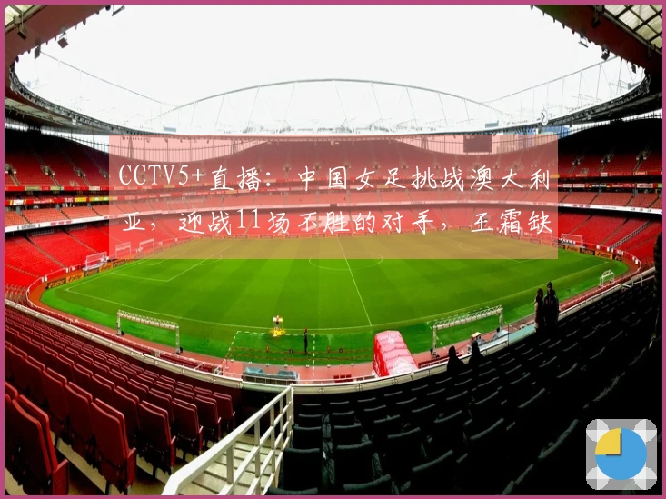 CCTV5+直播：中国女足挑战澳大利亚，迎战11场不胜的对手，王霜缺席