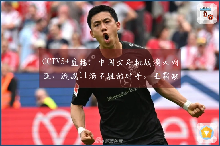 CCTV5+直播：中国女足挑战澳大利亚，迎战11场不胜的对手，王霜缺席